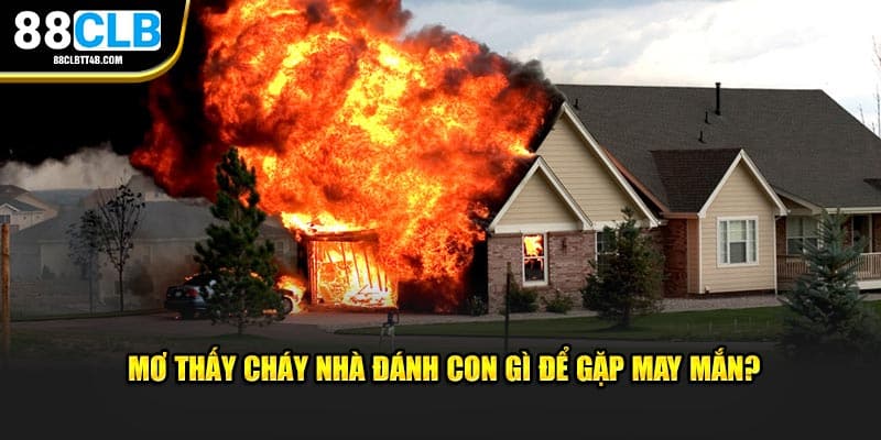 Mơ thấy cháy nhà đánh con gì để gặp may mắn?
