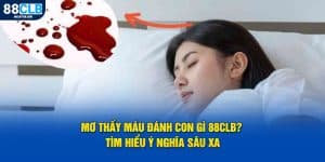 Mơ Thấy Máu Đánh Con Gì 88CLB? Tìm Hiểu Ý Nghĩa Sâu Xa